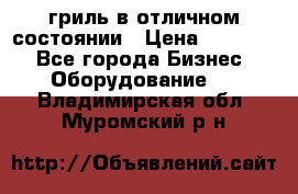 гриль в отличном состоянии › Цена ­ 20 000 - Все города Бизнес » Оборудование   . Владимирская обл.,Муромский р-н